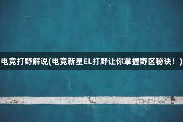 电竞打野解说(电竞新星EL打野让你掌握野区秘诀！)