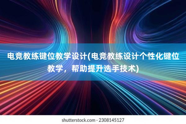 电竞教练键位教学设计(电竞教练设计个性化键位教学，帮助提升选手技术)