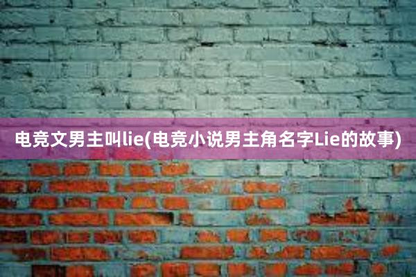 电竞文男主叫lie(电竞小说男主角名字Lie的故事)