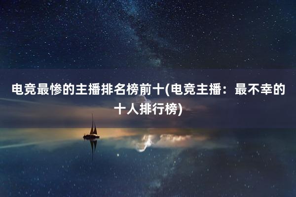 电竞最惨的主播排名榜前十(电竞主播：最不幸的十人排行榜)