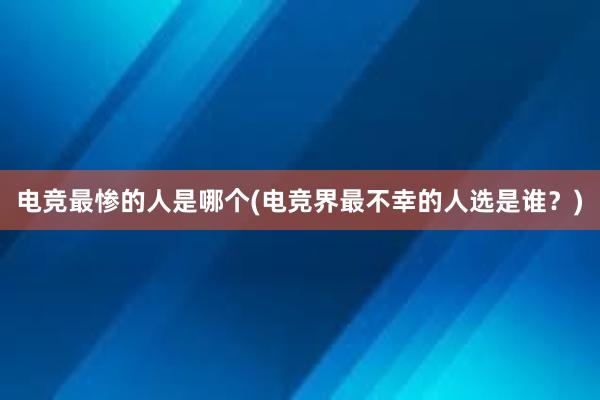 电竞最惨的人是哪个(电竞界最不幸的人选是谁？)