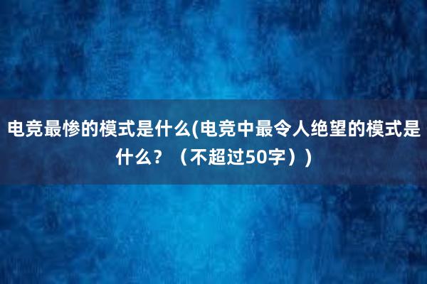 电竞最惨的模式是什么(电竞中最令人绝望的模式是什么？（不超过50字）)