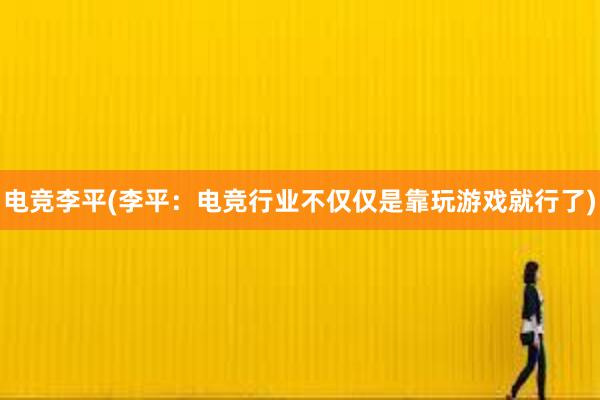 电竞李平(李平：电竞行业不仅仅是靠玩游戏就行了)