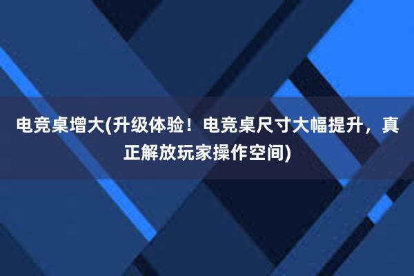 电竞桌增大(升级体验！电竞桌尺寸大幅提升，真正解放玩家操作空间)