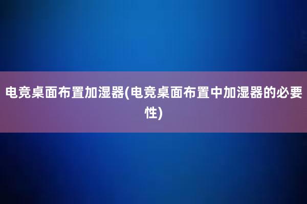 电竞桌面布置加湿器(电竞桌面布置中加湿器的必要性)