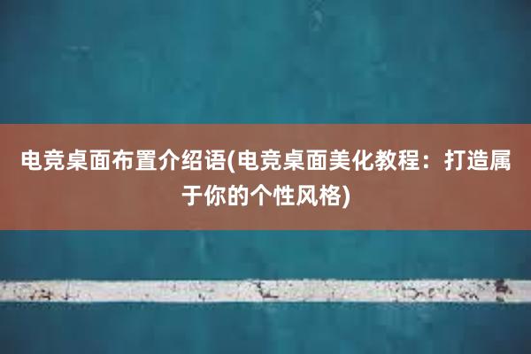 电竞桌面布置介绍语(电竞桌面美化教程：打造属于你的个性风格)