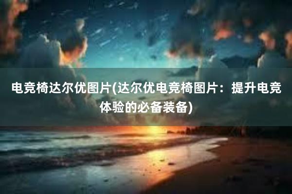 电竞椅达尔优图片(达尔优电竞椅图片：提升电竞体验的必备装备)