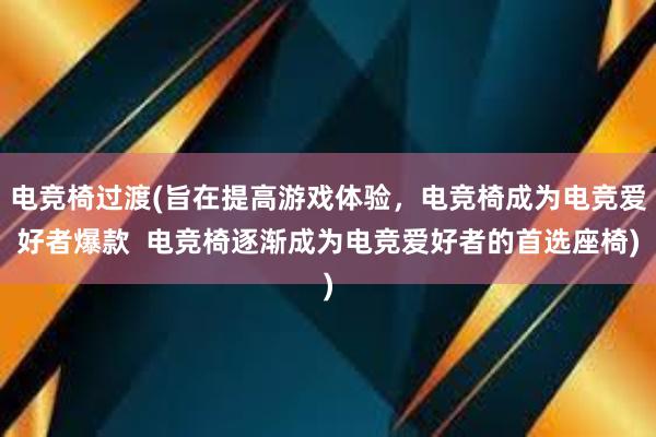 电竞椅过渡(旨在提高游戏体验，电竞椅成为电竞爱好者爆款  电竞椅逐渐成为电竞爱好者的首选座椅)