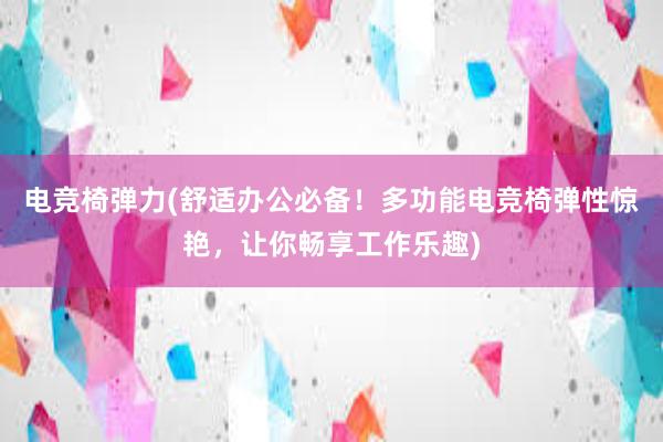 电竞椅弹力(舒适办公必备！多功能电竞椅弹性惊艳，让你畅享工作乐趣)