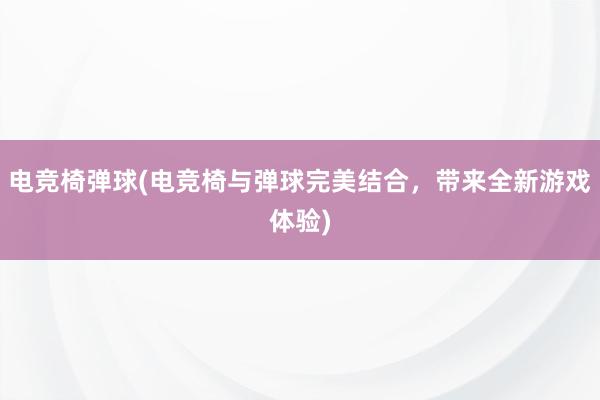 电竞椅弹球(电竞椅与弹球完美结合，带来全新游戏体验)