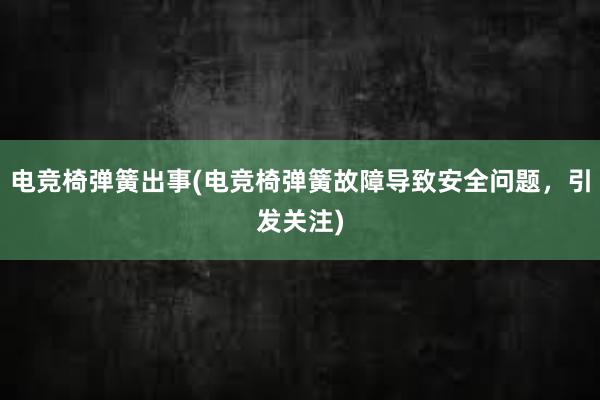 电竞椅弹簧出事(电竞椅弹簧故障导致安全问题，引发关注)