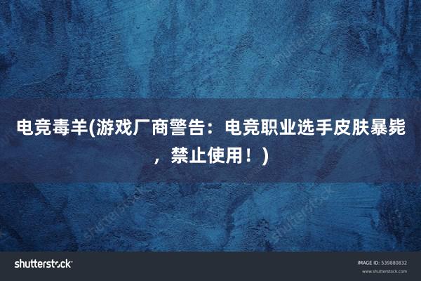 电竞毒羊(游戏厂商警告：电竞职业选手皮肤暴毙，禁止使用！)