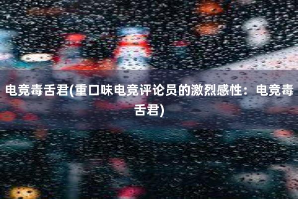 电竞毒舌君(重口味电竞评论员的激烈感性：电竞毒舌君)