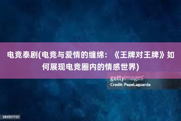 电竞泰剧(电竞与爱情的缠绵：《王牌对王牌》如何展现电竞圈内的情感世界)