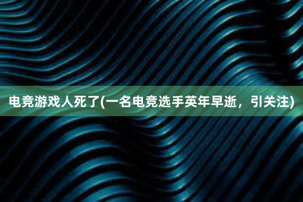 电竞游戏人死了(一名电竞选手英年早逝，引关注)