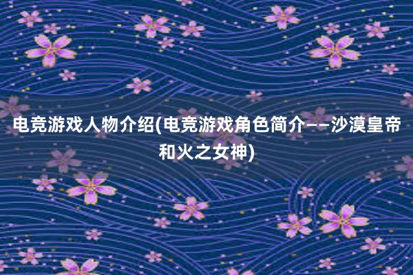 电竞游戏人物介绍(电竞游戏角色简介——沙漠皇帝和火之女神)