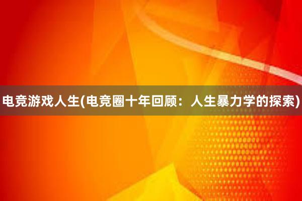 电竞游戏人生(电竞圈十年回顾：人生暴力学的探索)