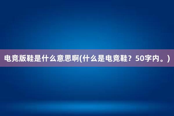 电竞版鞋是什么意思啊(什么是电竞鞋？50字内。)