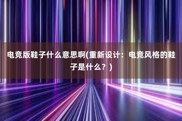 电竞版鞋子什么意思啊(重新设计：电竞风格的鞋子是什么？)