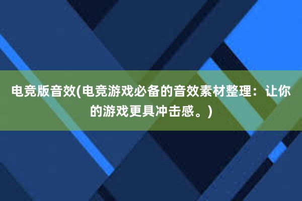 电竞版音效(电竞游戏必备的音效素材整理：让你的游戏更具冲击感。)