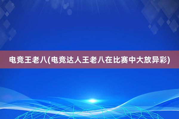 电竞王老八(电竞达人王老八在比赛中大放异彩)