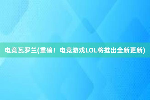 电竞瓦罗兰(重磅！电竞游戏LOL将推出全新更新)