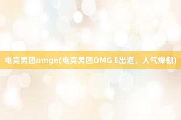 电竞男团omge(电竞男团OMG E出道，人气爆棚)