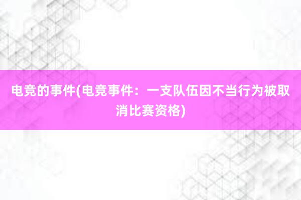 电竞的事件(电竞事件：一支队伍因不当行为被取消比赛资格)