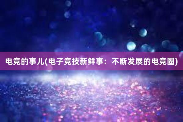 电竞的事儿(电子竞技新鲜事：不断发展的电竞圈)