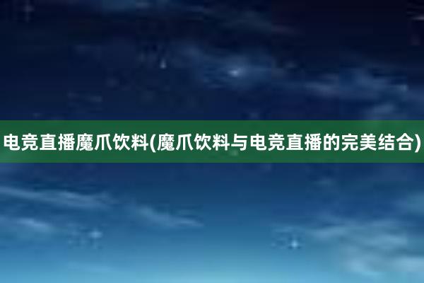 电竞直播魔爪饮料(魔爪饮料与电竞直播的完美结合)