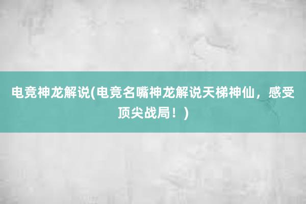 电竞神龙解说(电竞名嘴神龙解说天梯神仙，感受顶尖战局！)