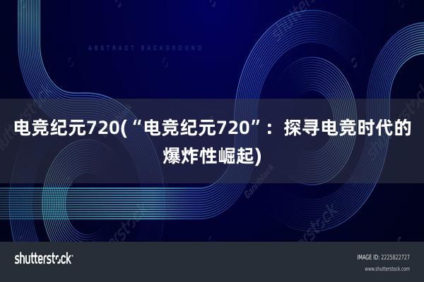 电竞纪元720(“电竞纪元720”：探寻电竞时代的爆炸性崛起)