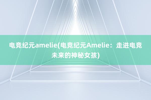 电竞纪元amelie(电竞纪元Amelie：走进电竞未来的神秘女孩)