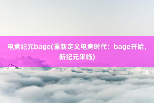 电竞纪元bage(重新定义电竞时代：bage开始，新纪元来临)