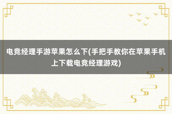 电竞经理手游苹果怎么下(手把手教你在苹果手机上下载电竞经理游戏)