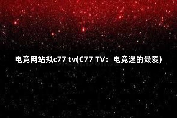 电竞网站拟c77 tv(C77 TV：电竞迷的最爱)