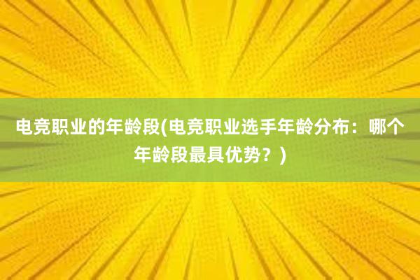 电竞职业的年龄段(电竞职业选手年龄分布：哪个年龄段最具优势？)