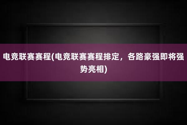 电竞联赛赛程(电竞联赛赛程排定，各路豪强即将强势亮相)