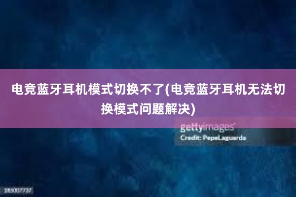 电竞蓝牙耳机模式切换不了(电竞蓝牙耳机无法切换模式问题解决)