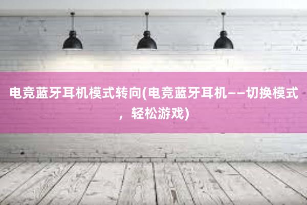 电竞蓝牙耳机模式转向(电竞蓝牙耳机——切换模式，轻松游戏)