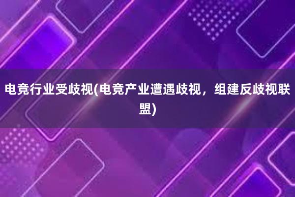 电竞行业受歧视(电竞产业遭遇歧视，组建反歧视联盟)