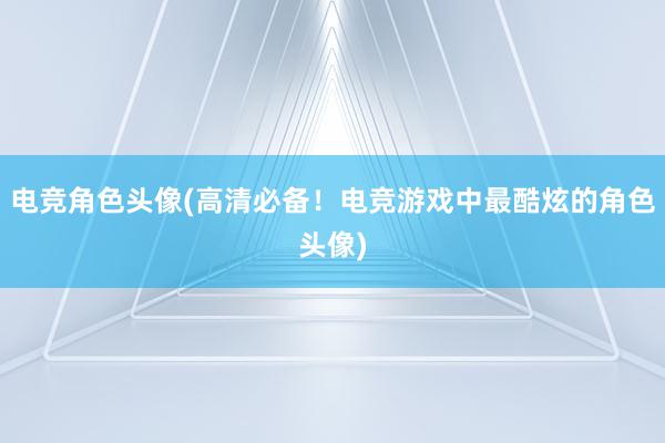 电竞角色头像(高清必备！电竞游戏中最酷炫的角色头像)