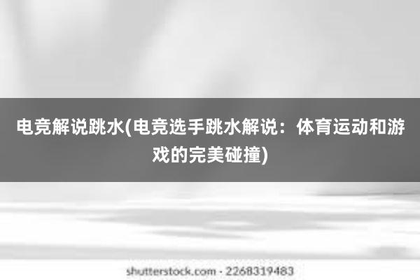 电竞解说跳水(电竞选手跳水解说：体育运动和游戏的完美碰撞)