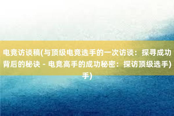 电竞访谈稿(与顶级电竞选手的一次访谈：探寻成功背后的秘诀 - 电竞高手的成功秘密：探访顶级选手)