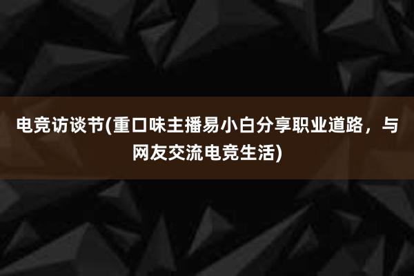 电竞访谈节(重口味主播易小白分享职业道路，与网友交流电竞生活)