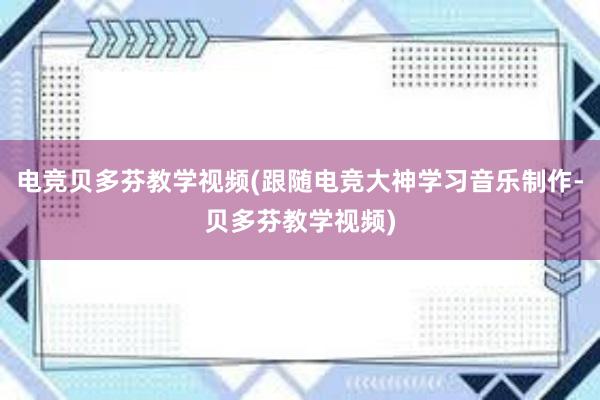 电竞贝多芬教学视频(跟随电竞大神学习音乐制作-贝多芬教学视频)