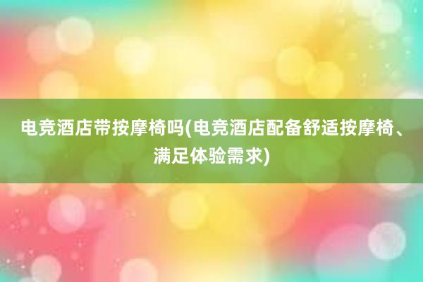 电竞酒店带按摩椅吗(电竞酒店配备舒适按摩椅、满足体验需求)