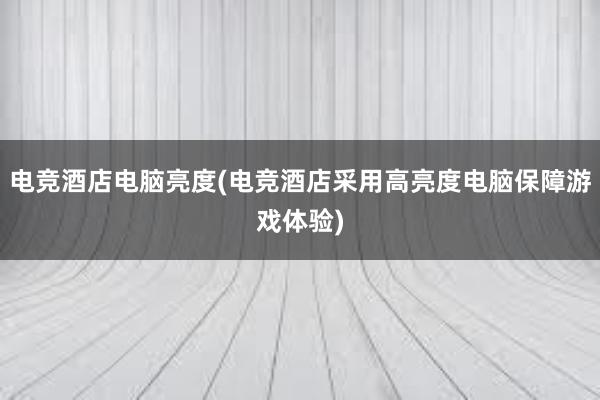 电竞酒店电脑亮度(电竞酒店采用高亮度电脑保障游戏体验)