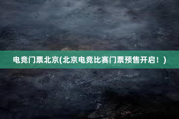 电竞门票北京(北京电竞比赛门票预售开启！)