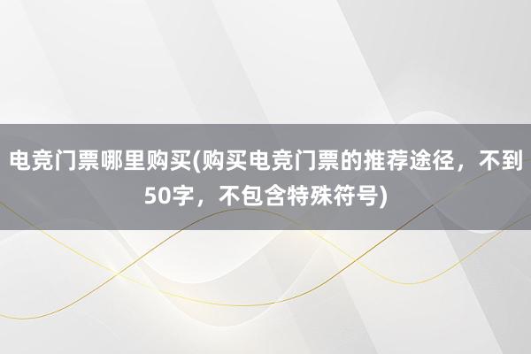 电竞门票哪里购买(购买电竞门票的推荐途径，不到50字，不包含特殊符号)